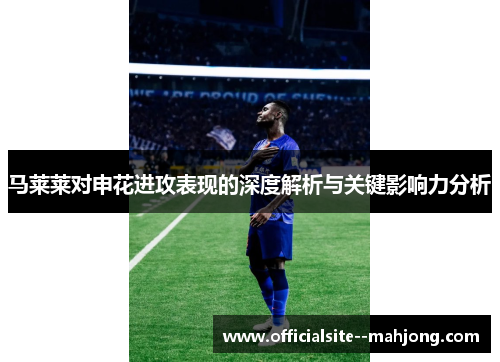 马莱莱对申花进攻表现的深度解析与关键影响力分析