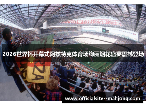 2026世界杯开幕式阿兹特克体育场绚丽烟花盛宴震撼登场