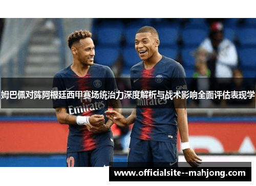 姆巴佩对阵阿根廷西甲赛场统治力深度解析与战术影响全面评估表现学