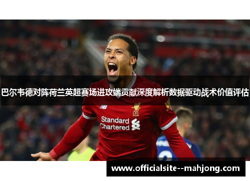 巴尔韦德对阵荷兰英超赛场进攻端贡献深度解析数据驱动战术价值评估