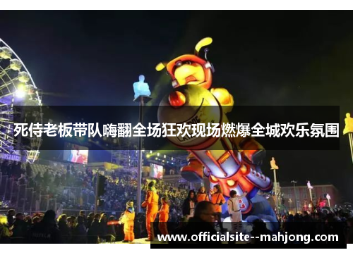 死侍老板带队嗨翻全场狂欢现场燃爆全城欢乐氛围