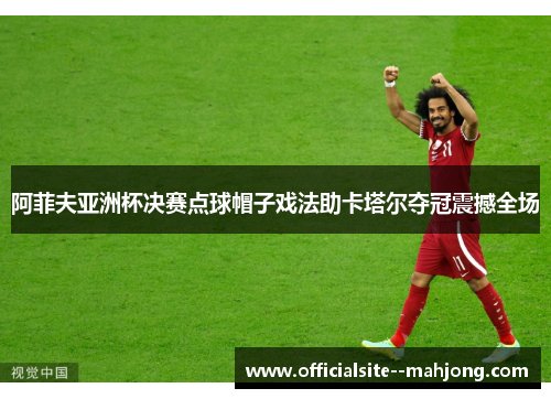 阿菲夫亚洲杯决赛点球帽子戏法助卡塔尔夺冠震撼全场