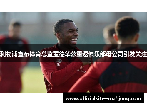 利物浦宣布体育总监爱德华兹重返俱乐部母公司引发关注 利物浦宣布体育总监爱德华兹重返俱乐部母公司引发关注