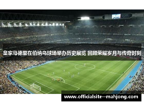 皇家马德里在伯纳乌球场举办历史展览 回顾荣耀岁月与传奇时刻