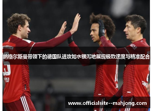 纳格尔斯曼带领下的德国队进攻如水银泻地展现极致速度与精准配合 纳格尔斯曼带领下的德国队进攻如水银泻地展现极致速度与精准配合