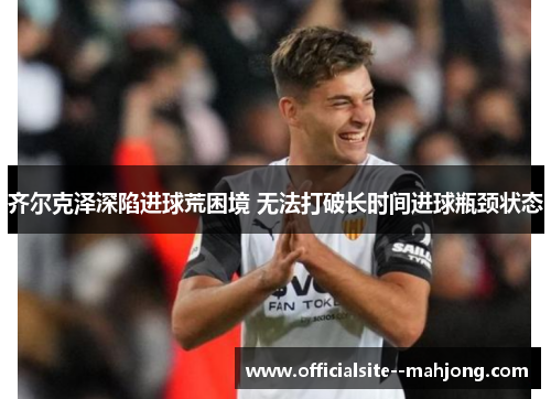 齐尔克泽深陷进球荒困境 无法打破长时间进球瓶颈状态 齐尔克泽深陷进球荒困境 无法打破长时间进球瓶颈状态