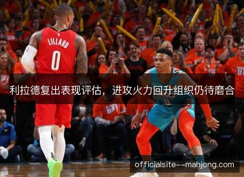 利拉德复出表现评估,进攻火力回升组织仍待磨合 利拉德复出表现评估,进攻火力回升组织仍待磨合