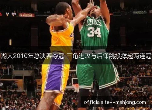 湖人2010年总决赛夺冠 三角进攻与后仰跳投撑起两连冠 湖人2010年总决赛夺冠 三角进攻与后仰跳投撑起两连冠